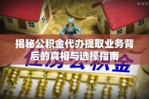 弥勒揭秘公积金代办提取业务背后的真相与选择指南
