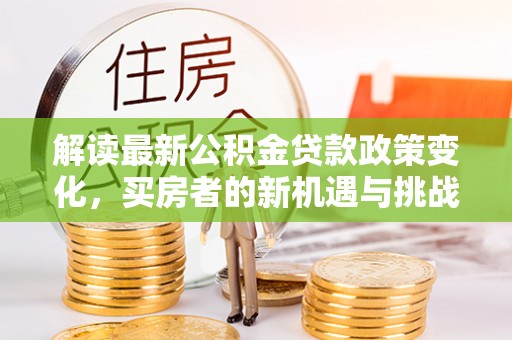 弥勒解读最新公积金贷款政策变化，买房者的新机遇与挑战