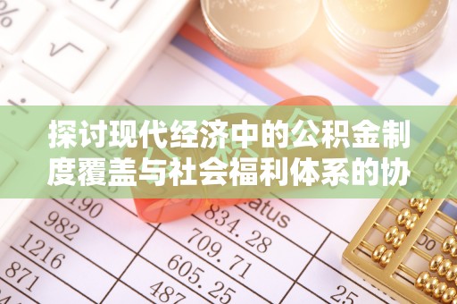 弥勒探讨现代经济中的公积金制度覆盖与社会福利体系的协同发展