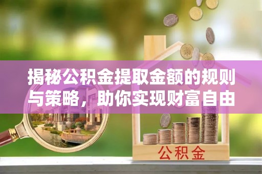 弥勒揭秘公积金提取金额的规则与策略，助你实现财富自由