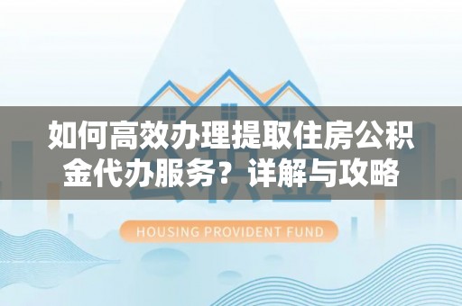 弥勒如何高效办理提取住房公积金代办服务？详解与攻略