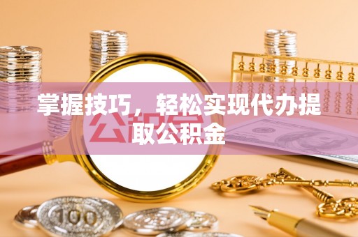 弥勒掌握技巧，轻松实现代办提取公积金