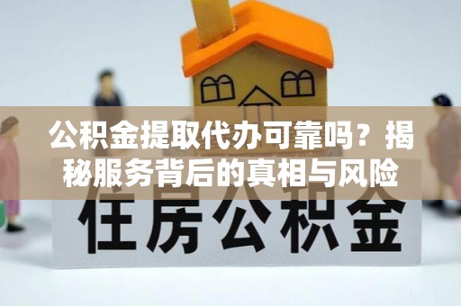 弥勒公积金提取代办可靠吗？揭秘服务背后的真相与风险